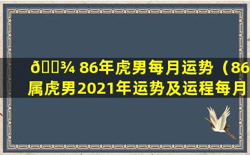 🌾 86年虎男每月运势（86年属虎男2021年运势及运程每月运程五月运气）